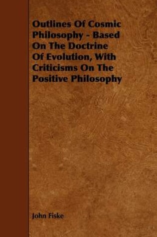 Cover of Outlines Of Cosmic Philosophy - Based On The Doctrine Of Evolution, With Criticisms On The Positive Philosophy