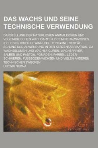 Cover of Das Wachs Und Seine Technische Verwendung; Darstellung Der Naturlichen Animalischen Und Vegetabilischen Wachsarten, Des Mineralwachses (Ceresin), Ihre