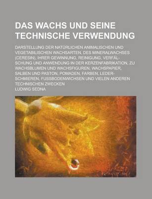 Book cover for Das Wachs Und Seine Technische Verwendung; Darstellung Der Naturlichen Animalischen Und Vegetabilischen Wachsarten, Des Mineralwachses (Ceresin), Ihre