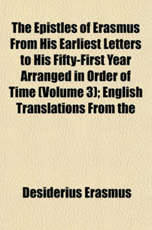 Cover of The Epistles of Erasmus from His Earliest Letters to His Fifty-First Year Arranged in Order of Time (Volume 3); English Translations from the