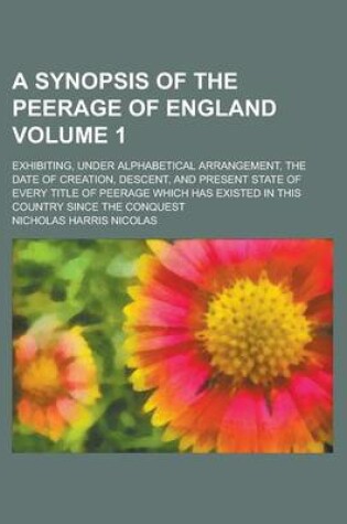 Cover of A Synopsis of the Peerage of England; Exhibiting, Under Alphabetical Arrangement, the Date of Creation, Descent, and Present State of Every Title of
