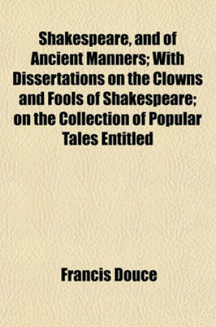 Cover of Shakespeare, and of Ancient Manners; With Dissertations on the Clowns and Fools of Shakespeare; On the Collection of Popular Tales Entitled