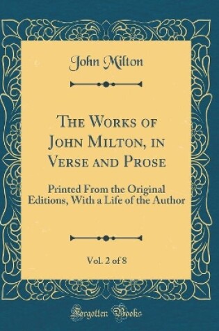 Cover of The Works of John Milton, in Verse and Prose, Vol. 2 of 8: Printed From the Original Editions, With a Life of the Author (Classic Reprint)