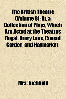 Book cover for The British Theatre (Volume 8); Or, a Collection of Plays, Which Are Acted at the Theatres Royal, Drury Lane, Covent Garden, and Haymarket.