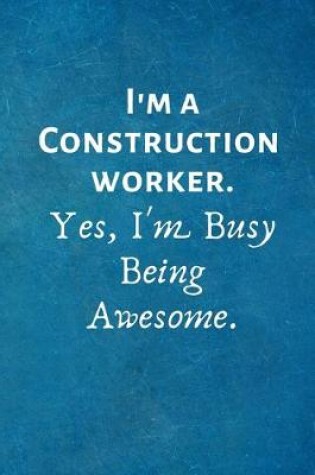 Cover of I'm a Construction Worker. Yes, I'm Busy Being Awesome