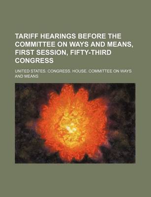 Book cover for Tariff Hearings Before the Committee on Ways and Means, First Session, Fifty-Third Congress