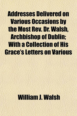 Book cover for Addresses Delivered on Various Occasions by the Most REV. Dr. Walsh, Archbishop of Dublin; With a Collection of His Grace's Letters on Various