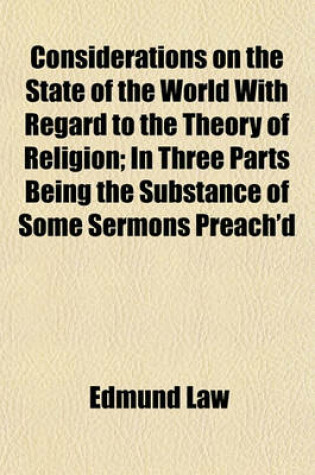 Cover of Considerations on the State of the World with Regard to the Theory of Religion; In Three Parts Being the Substance of Some Sermons Preach'd