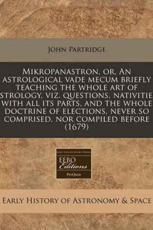 Cover of Mikropanastron, Or, an Astrological Vade Mecum Briefly Teaching the Whole Art of Astrology, Viz. Questions, Nativities, with All Its Parts, and the Whole Doctrine of Elections, Never So Comprised, Nor Compiled Before (1679)