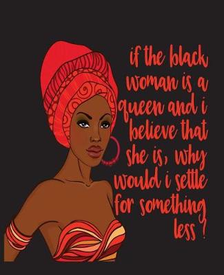Book cover for If The Black Woman Is A Queen And I Believe That She Is Why Would I Settle For Something Less -