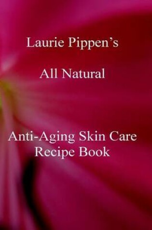 Cover of Laurie Pippen s All Natural Anti-Aging Skin Care Recipe Book