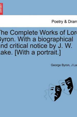 Cover of The Complete Works of Lord Byron. with a Biographical and Critical Notice by J. W. Lake. [With a Portrait.] Vol. IV