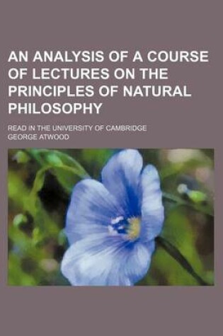 Cover of An Analysis of a Course of Lectures on the Principles of Natural Philosophy; Read in the University of Cambridge