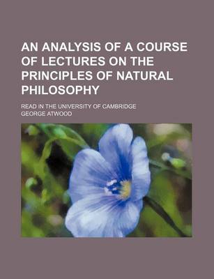 Book cover for An Analysis of a Course of Lectures on the Principles of Natural Philosophy; Read in the University of Cambridge