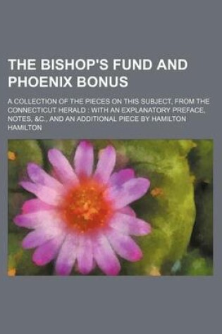 Cover of The Bishop's Fund and Phoenix Bonus; A Collection of the Pieces on This Subject, from the Connecticut Herald with an Explanatory Preface, Notes, &C., and an Additional Piece by Hamilton