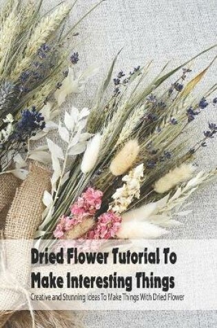 Cover of Dried Flower Tutorial To Make Interesting Things