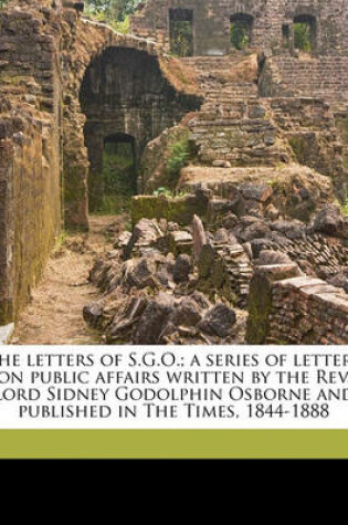 Cover of The Letters of S.G.O.; A Series of Letters on Public Affairs Written by the REV. Lord Sidney Godolphin Osborne and Published in the Times, 1844-1888 Volume 1