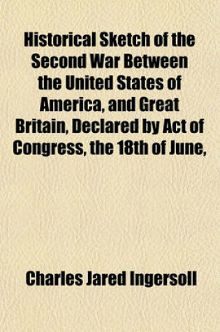 Cover of Historical Sketch of the Second War Between the United States of America, and Great Britain, Declared by Act of Congress, the 18th of June,