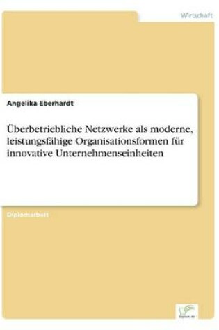 Cover of Überbetriebliche Netzwerke als moderne, leistungsfähige Organisationsformen für innovative Unternehmenseinheiten