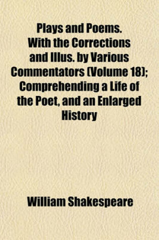 Cover of Plays and Poems. with the Corrections and Illus. by Various Commentators (Volume 18); Comprehending a Life of the Poet, and an Enlarged History