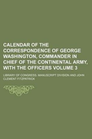 Cover of Calendar of the Correspondence of George Washington, Commander in Chief of the Continental Army, with the Officers Volume 3