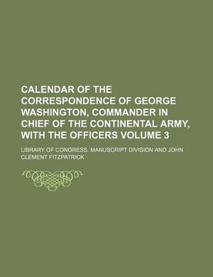 Book cover for Calendar of the Correspondence of George Washington, Commander in Chief of the Continental Army, with the Officers Volume 3