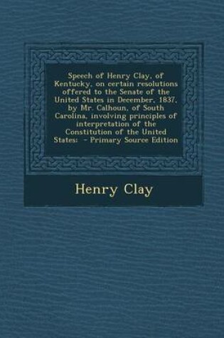 Cover of Speech of Henry Clay, of Kentucky, on Certain Resolutions Offered to the Senate of the United States in December, 1837, by Mr. Calhoun, of South Carol