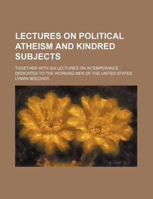 Book cover for Lectures on Political Atheism and Kindred Subjects; Together with Six Lectures on Intemperance Dedicated to the Working Men of the United States