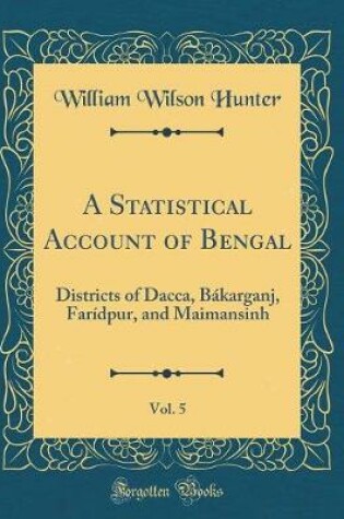 Cover of A Statistical Account of Bengal, Vol. 5: Districts of Dacca, Bákarganj, Farídpur, and Maimansinh (Classic Reprint)