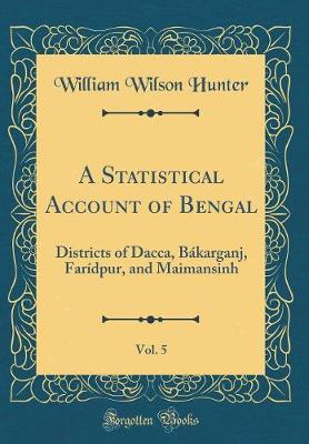 Book cover for A Statistical Account of Bengal, Vol. 5: Districts of Dacca, Bákarganj, Farídpur, and Maimansinh (Classic Reprint)