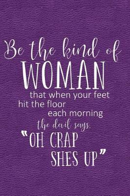 Book cover for Be the Kind of Woman That When Your Feet Hit the Floor Each Morning the Devil Says Oh Crap She's Up