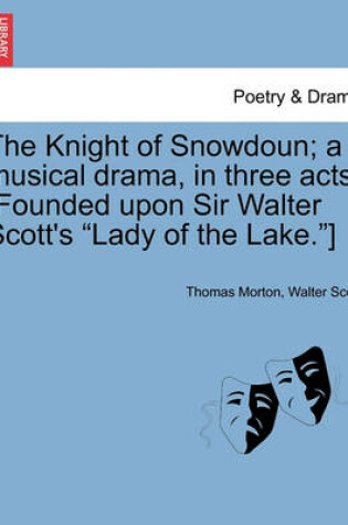Cover of The Knight of Snowdoun; A Musical Drama, in Three Acts. [Founded Upon Sir Walter Scott's Lady of the Lake.]