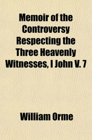 Cover of Memoir of the Controversy Respecting the Three Heavenly Witnesses, I John V. 7; Including Critical Notices of the Principal Writers on Both Sides of the Discussion