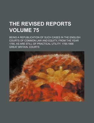 Book cover for The Revised Reports Volume 75; Being a Republication of Such Cases in the English Courts of Common Law and Equity, from the Year 1785, as Are Still of Practical Utility. 1785-1866