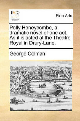 Cover of Polly Honeycombe, a Dramatic Novel of One Act. as It Is Acted at the Theatre-Royal in Drury-Lane.
