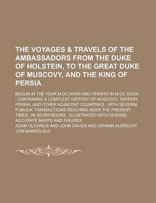 Book cover for The Voyages & Travels of the Ambassadors from the Duke of Holstein, to the Great Duke of Muscovy, and the King of Persia; Begun in the Year M.DC.XXXIII and Finish'd in M.DC.XXXIX