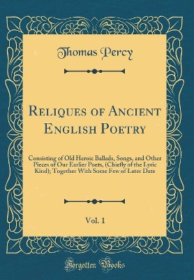 Book cover for Reliques of Ancient English Poetry, Vol. 1: Consisting of Old Heroic Ballads, Songs, and Other Pieces of Our Earlier Poets, (Chiefly of the Lyric Kind); Together With Some Few of Later Date (Classic Reprint)