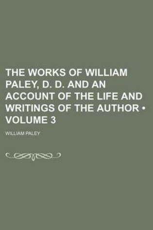 Cover of The Works of William Paley, D. D. and an Account of the Life and Writings of the Author (Volume 3)