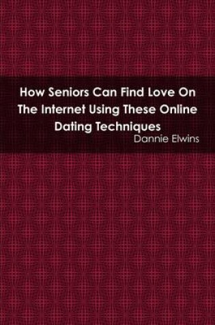 Cover of How Seniors Can Find Love On the Internet Using These Online Dating Techniques