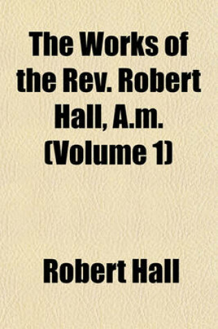 Cover of The Works of the REV. Robert Hall, A.M. (Volume 1)