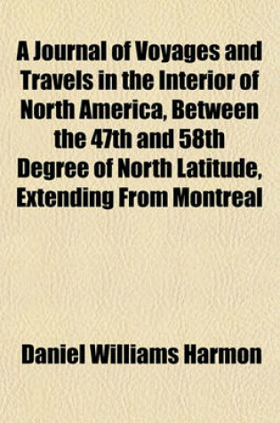 Cover of A Journal of Voyages and Travels in the Interior of North America, Between the 47th and 58th Degree of North Latitude, Extending from Montreal