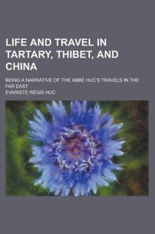 Cover of Life and Travel in Tartary, Thibet, and China; Being a Narrative of the ABBE Huc's Travels in the Far East