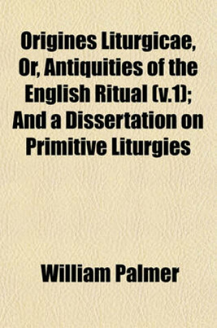 Cover of Origines Liturgicae, Or, Antiquities of the English Ritual (V.1); And a Dissertation on Primitive Liturgies