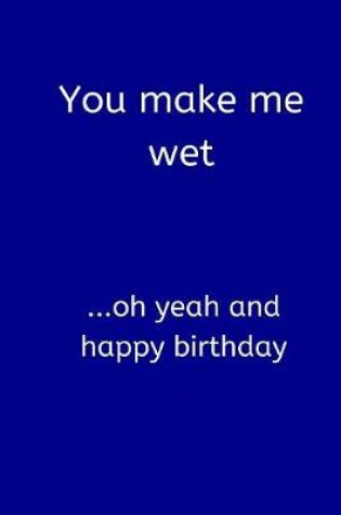 Cover of You Make Me Wet ...Oh Yeah and Happy Birthday