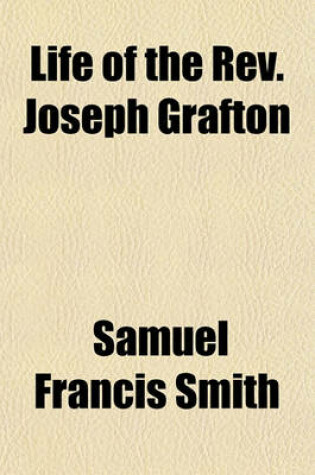 Cover of Life of the REV. Joseph Grafton; Late Pastor of the First Baptist Church, Newton, Ms. with an Appendix, Embracing Historical, Statistical, and Ecclesiastical Information Pertaining to the Town of Newton