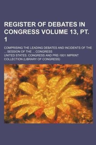 Cover of Register of Debates in Congress Volume 13, PT. 1; Comprising the Leading Debates and Incidents of the Session of the Congress