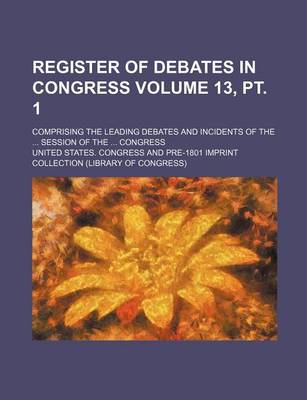 Book cover for Register of Debates in Congress Volume 13, PT. 1; Comprising the Leading Debates and Incidents of the Session of the Congress