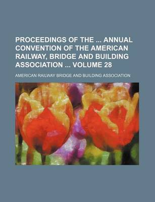 Book cover for Proceedings of the Annual Convention of the American Railway, Bridge and Building Association Volume 28