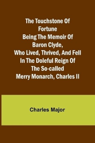 Cover of The Touchstone of Fortune Being the Memoir of Baron Clyde, Who Lived, Thrived, and Fell in the Doleful Reign of the So-called Merry Monarch, Charles II