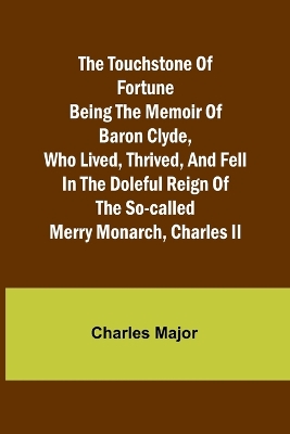 Book cover for The Touchstone of Fortune Being the Memoir of Baron Clyde, Who Lived, Thrived, and Fell in the Doleful Reign of the So-called Merry Monarch, Charles II